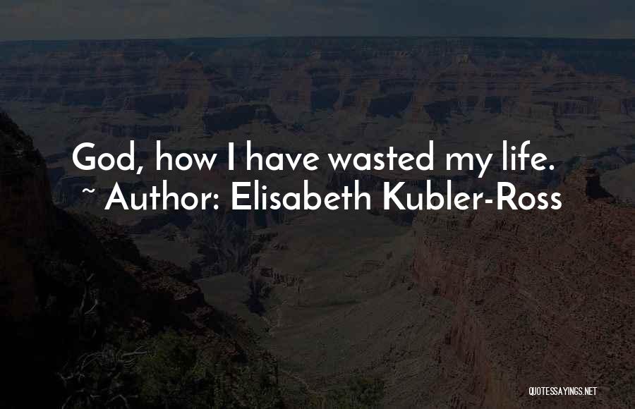 Elisabeth Kubler-Ross Quotes: God, How I Have Wasted My Life.