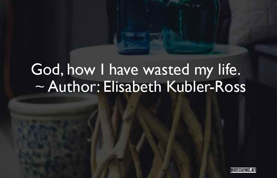 Elisabeth Kubler-Ross Quotes: God, How I Have Wasted My Life.