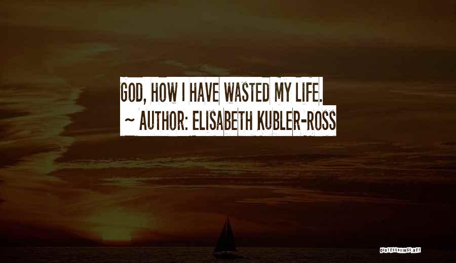 Elisabeth Kubler-Ross Quotes: God, How I Have Wasted My Life.