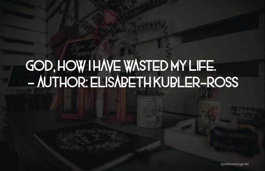 Elisabeth Kubler-Ross Quotes: God, How I Have Wasted My Life.