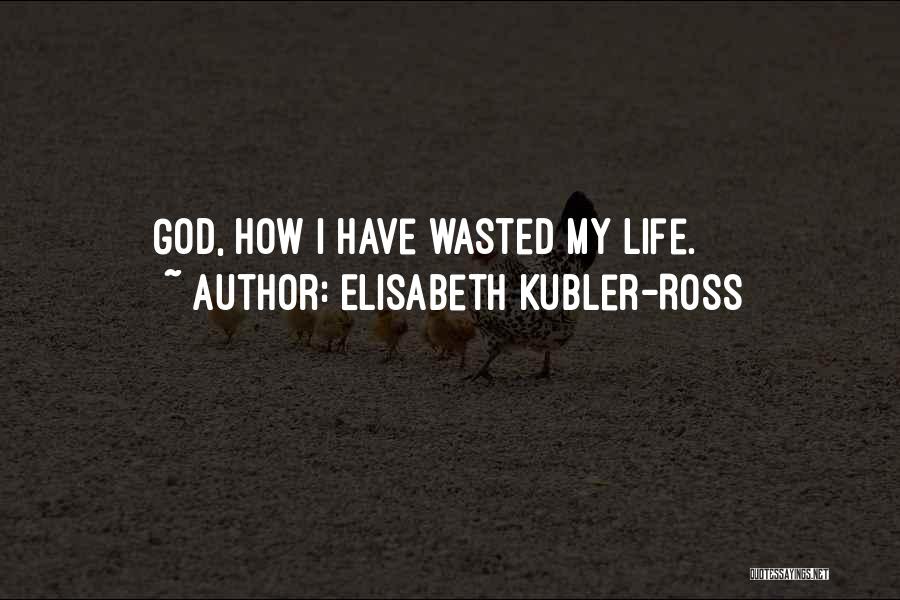 Elisabeth Kubler-Ross Quotes: God, How I Have Wasted My Life.