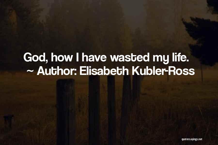 Elisabeth Kubler-Ross Quotes: God, How I Have Wasted My Life.