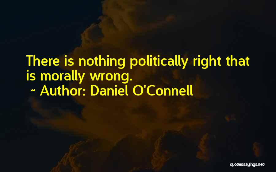 Daniel O'Connell Quotes: There Is Nothing Politically Right That Is Morally Wrong.