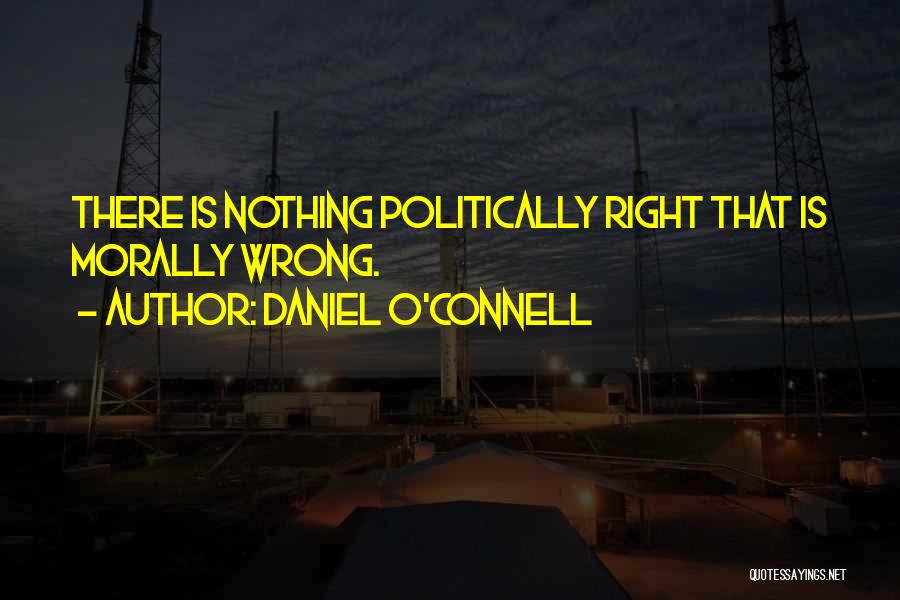 Daniel O'Connell Quotes: There Is Nothing Politically Right That Is Morally Wrong.