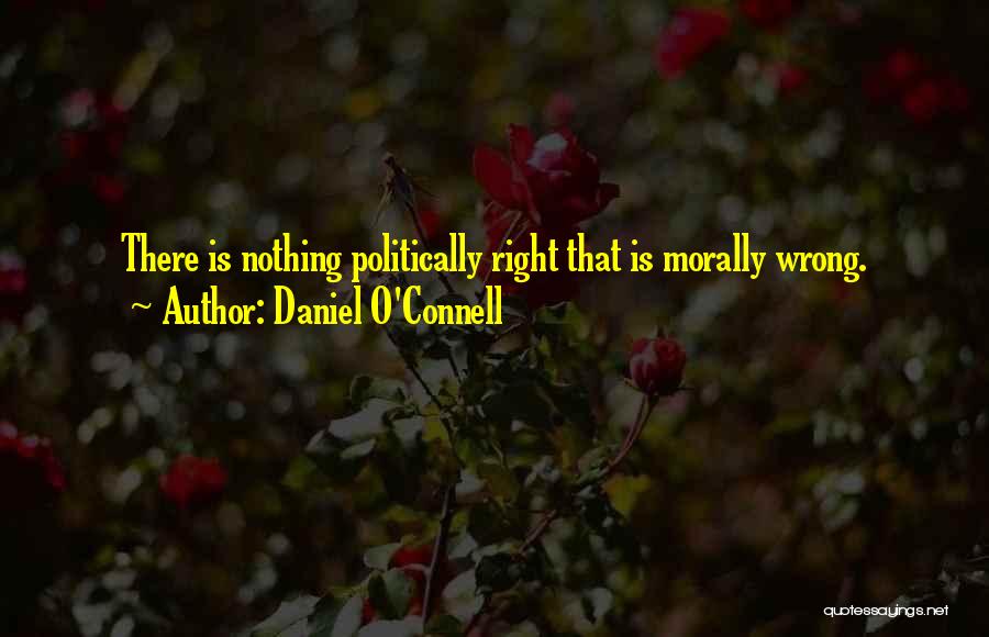 Daniel O'Connell Quotes: There Is Nothing Politically Right That Is Morally Wrong.