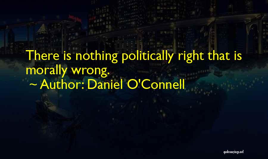 Daniel O'Connell Quotes: There Is Nothing Politically Right That Is Morally Wrong.