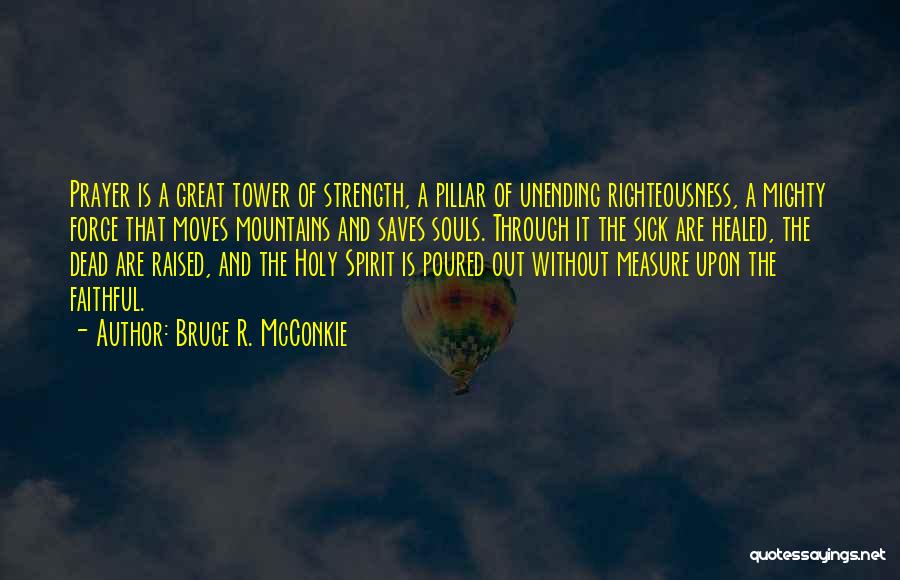 Bruce R. McConkie Quotes: Prayer Is A Great Tower Of Strength, A Pillar Of Unending Righteousness, A Mighty Force That Moves Mountains And Saves