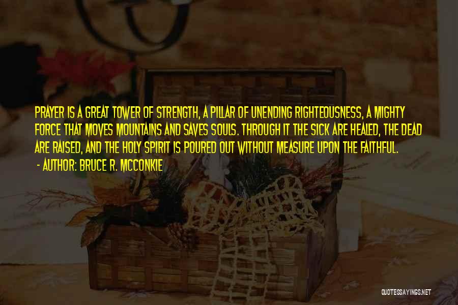 Bruce R. McConkie Quotes: Prayer Is A Great Tower Of Strength, A Pillar Of Unending Righteousness, A Mighty Force That Moves Mountains And Saves