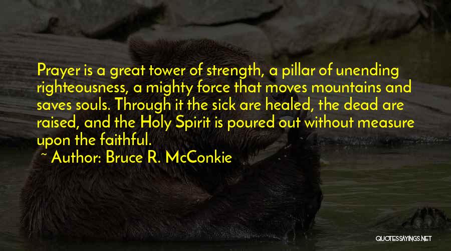 Bruce R. McConkie Quotes: Prayer Is A Great Tower Of Strength, A Pillar Of Unending Righteousness, A Mighty Force That Moves Mountains And Saves