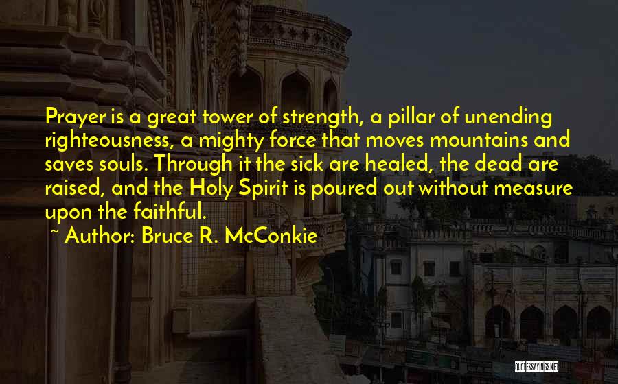 Bruce R. McConkie Quotes: Prayer Is A Great Tower Of Strength, A Pillar Of Unending Righteousness, A Mighty Force That Moves Mountains And Saves