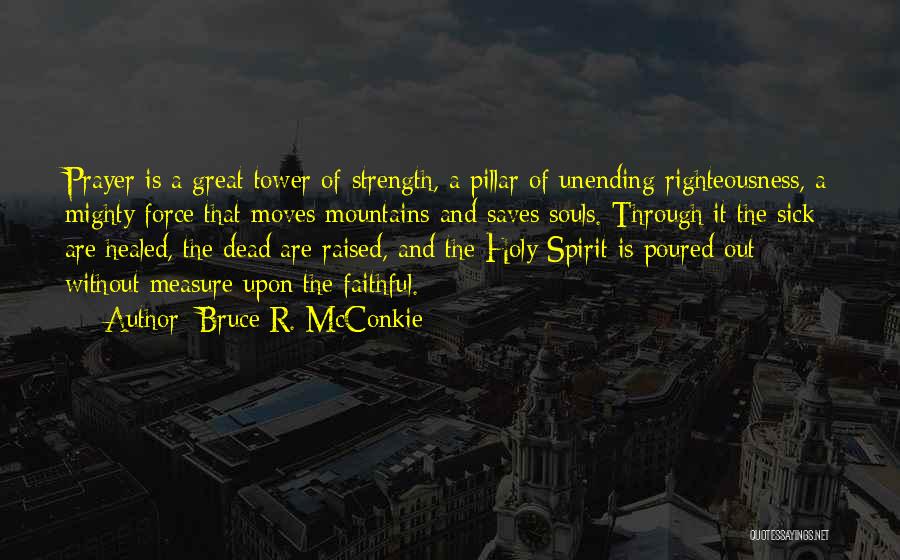 Bruce R. McConkie Quotes: Prayer Is A Great Tower Of Strength, A Pillar Of Unending Righteousness, A Mighty Force That Moves Mountains And Saves