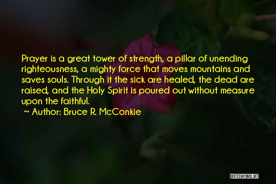 Bruce R. McConkie Quotes: Prayer Is A Great Tower Of Strength, A Pillar Of Unending Righteousness, A Mighty Force That Moves Mountains And Saves