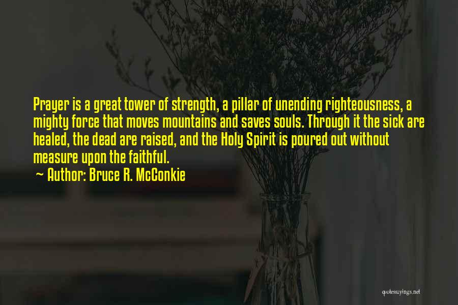 Bruce R. McConkie Quotes: Prayer Is A Great Tower Of Strength, A Pillar Of Unending Righteousness, A Mighty Force That Moves Mountains And Saves