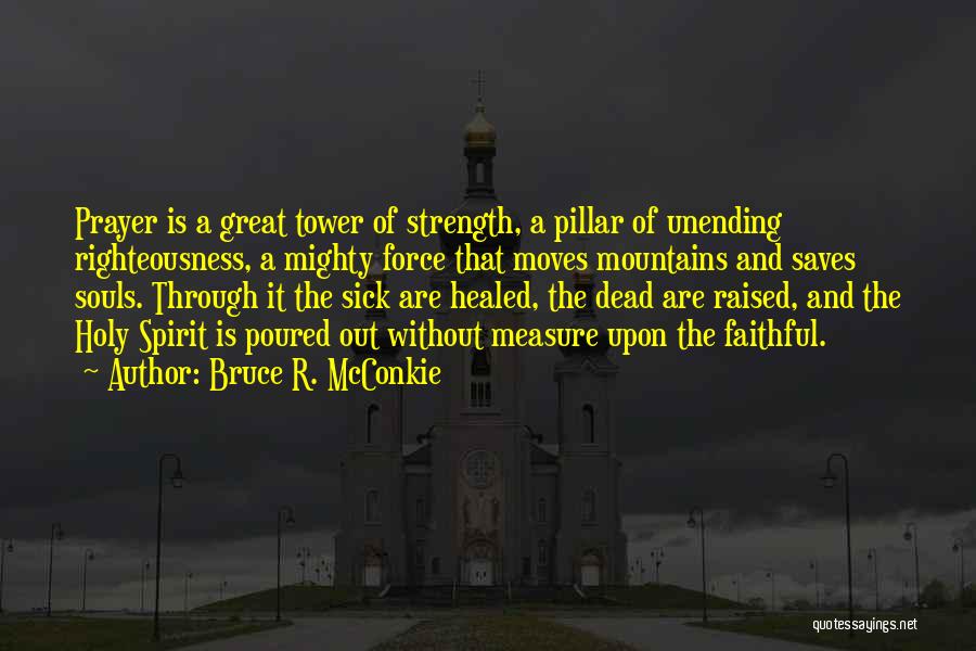 Bruce R. McConkie Quotes: Prayer Is A Great Tower Of Strength, A Pillar Of Unending Righteousness, A Mighty Force That Moves Mountains And Saves