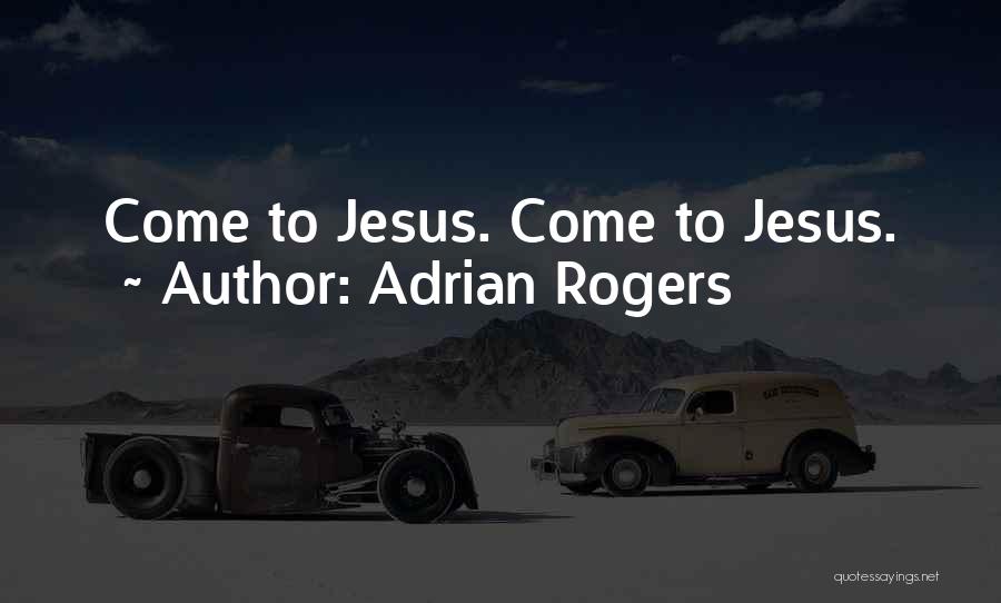 Adrian Rogers Quotes: Come To Jesus. Come To Jesus.