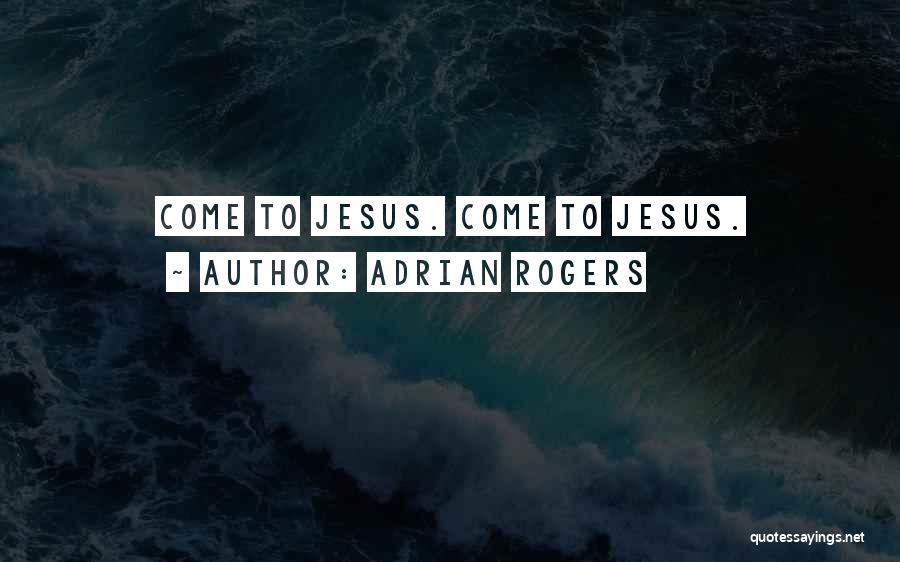 Adrian Rogers Quotes: Come To Jesus. Come To Jesus.