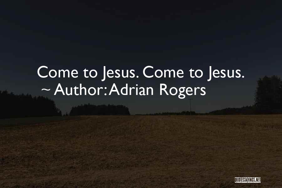 Adrian Rogers Quotes: Come To Jesus. Come To Jesus.