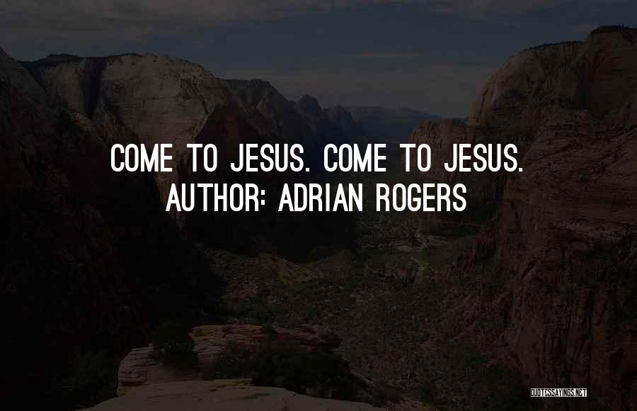 Adrian Rogers Quotes: Come To Jesus. Come To Jesus.