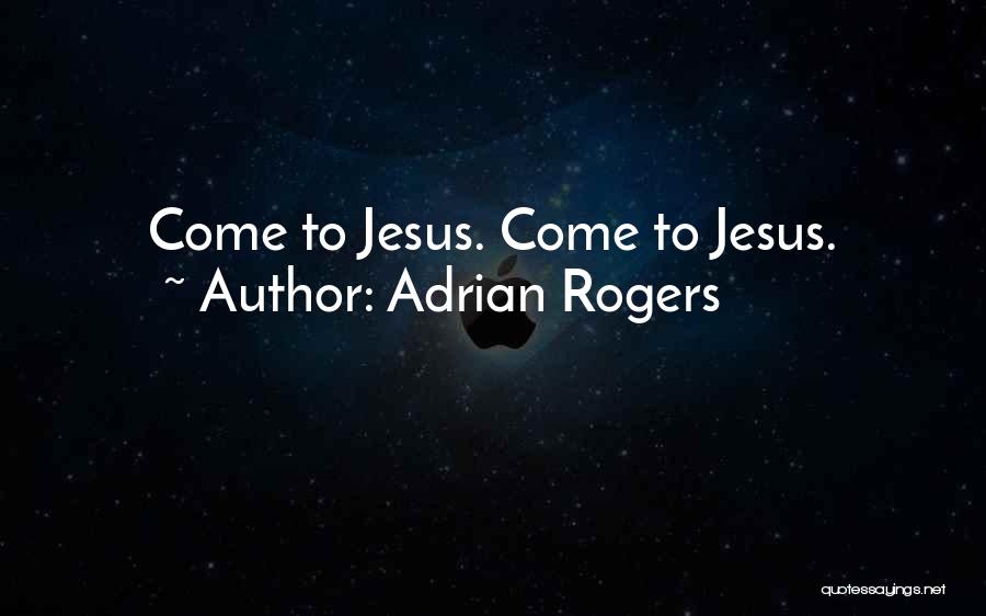 Adrian Rogers Quotes: Come To Jesus. Come To Jesus.