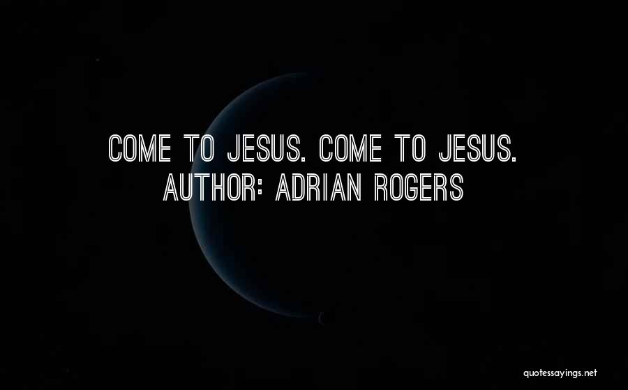 Adrian Rogers Quotes: Come To Jesus. Come To Jesus.