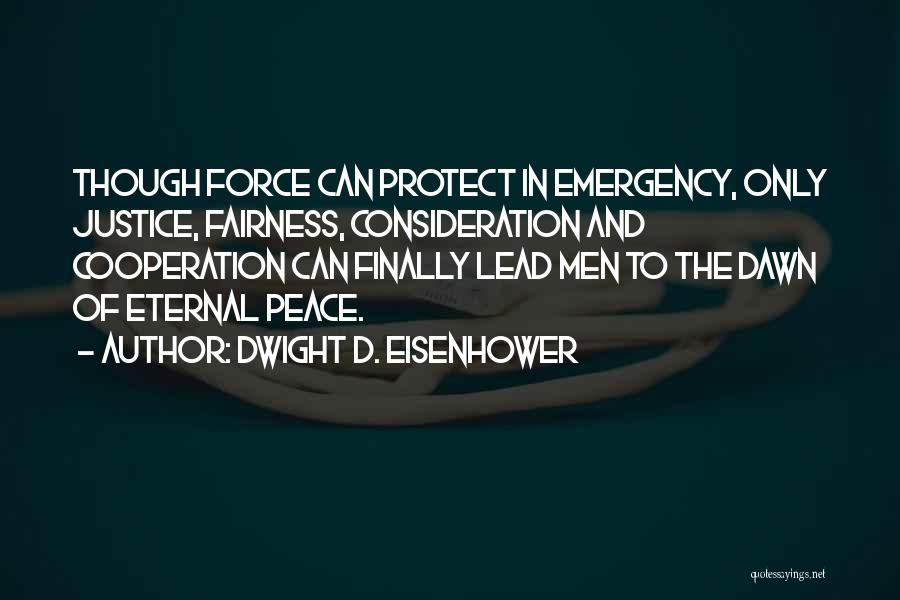 Dwight D. Eisenhower Quotes: Though Force Can Protect In Emergency, Only Justice, Fairness, Consideration And Cooperation Can Finally Lead Men To The Dawn Of