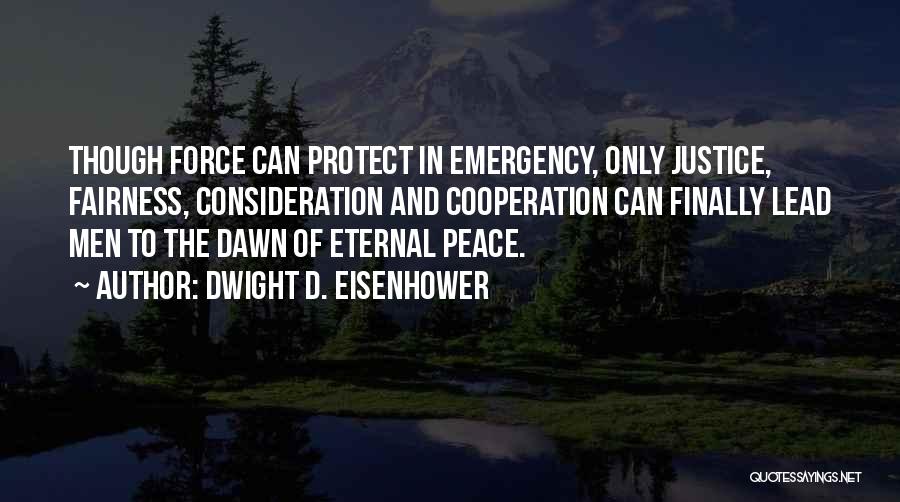 Dwight D. Eisenhower Quotes: Though Force Can Protect In Emergency, Only Justice, Fairness, Consideration And Cooperation Can Finally Lead Men To The Dawn Of