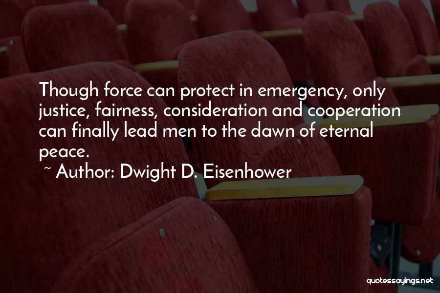 Dwight D. Eisenhower Quotes: Though Force Can Protect In Emergency, Only Justice, Fairness, Consideration And Cooperation Can Finally Lead Men To The Dawn Of