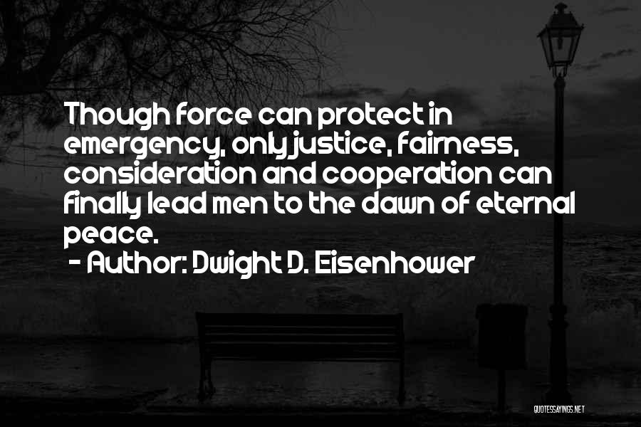 Dwight D. Eisenhower Quotes: Though Force Can Protect In Emergency, Only Justice, Fairness, Consideration And Cooperation Can Finally Lead Men To The Dawn Of