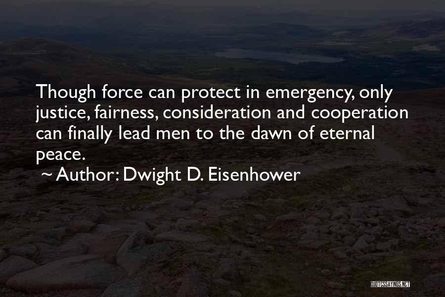 Dwight D. Eisenhower Quotes: Though Force Can Protect In Emergency, Only Justice, Fairness, Consideration And Cooperation Can Finally Lead Men To The Dawn Of