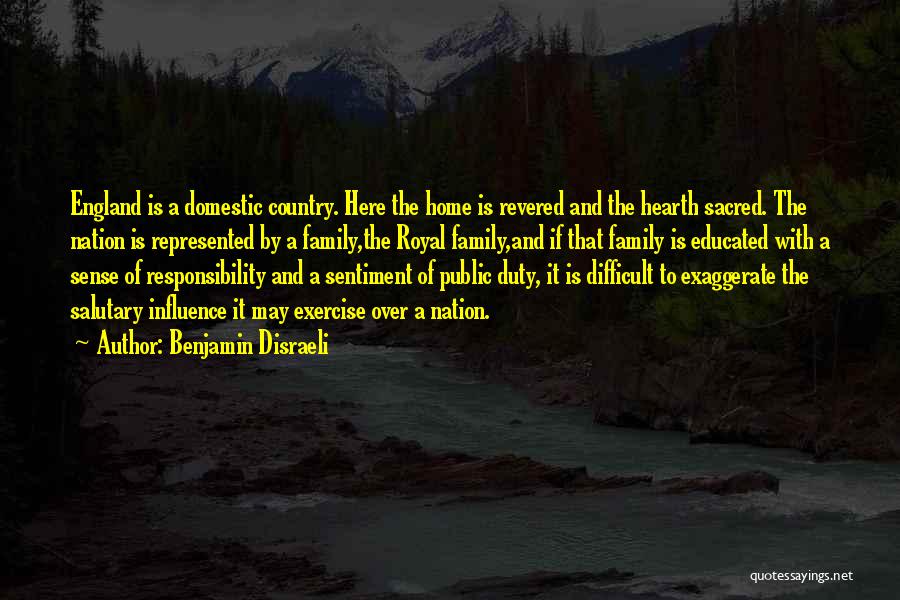 Benjamin Disraeli Quotes: England Is A Domestic Country. Here The Home Is Revered And The Hearth Sacred. The Nation Is Represented By A