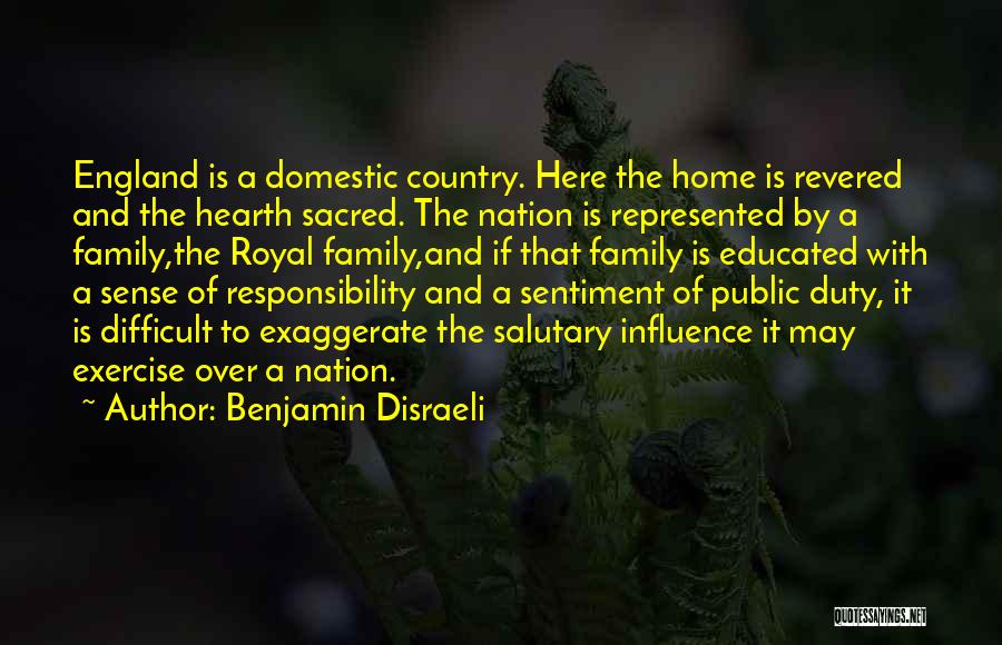 Benjamin Disraeli Quotes: England Is A Domestic Country. Here The Home Is Revered And The Hearth Sacred. The Nation Is Represented By A