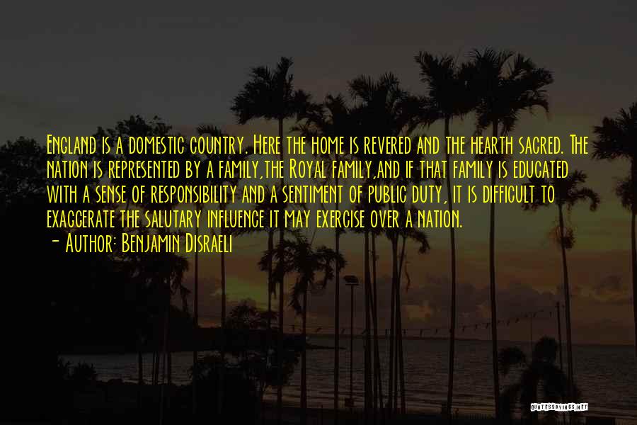 Benjamin Disraeli Quotes: England Is A Domestic Country. Here The Home Is Revered And The Hearth Sacred. The Nation Is Represented By A