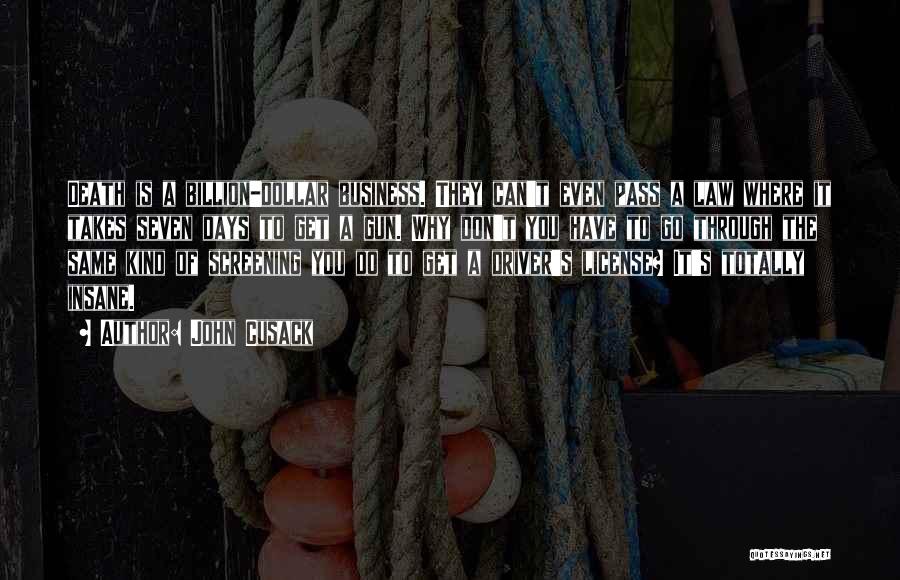 John Cusack Quotes: Death Is A Billion-dollar Business. They Can't Even Pass A Law Where It Takes Seven Days To Get A Gun.