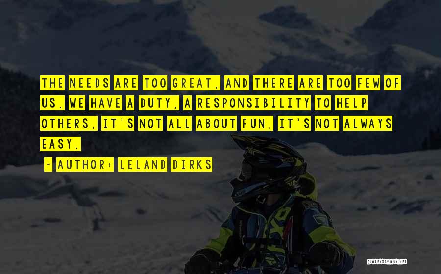 Leland Dirks Quotes: The Needs Are Too Great, And There Are Too Few Of Us. We Have A Duty, A Responsibility To Help