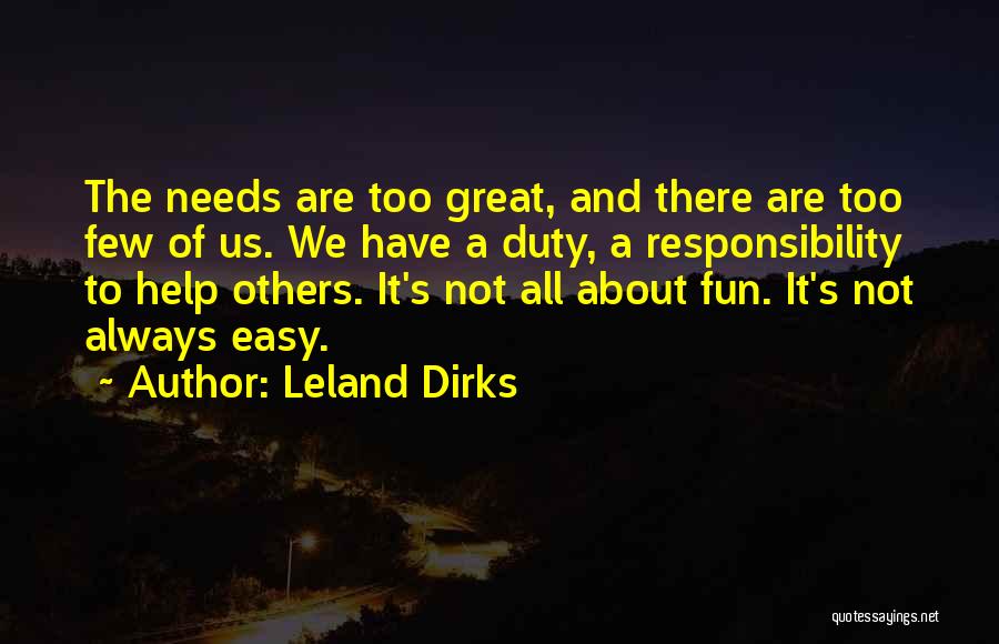 Leland Dirks Quotes: The Needs Are Too Great, And There Are Too Few Of Us. We Have A Duty, A Responsibility To Help