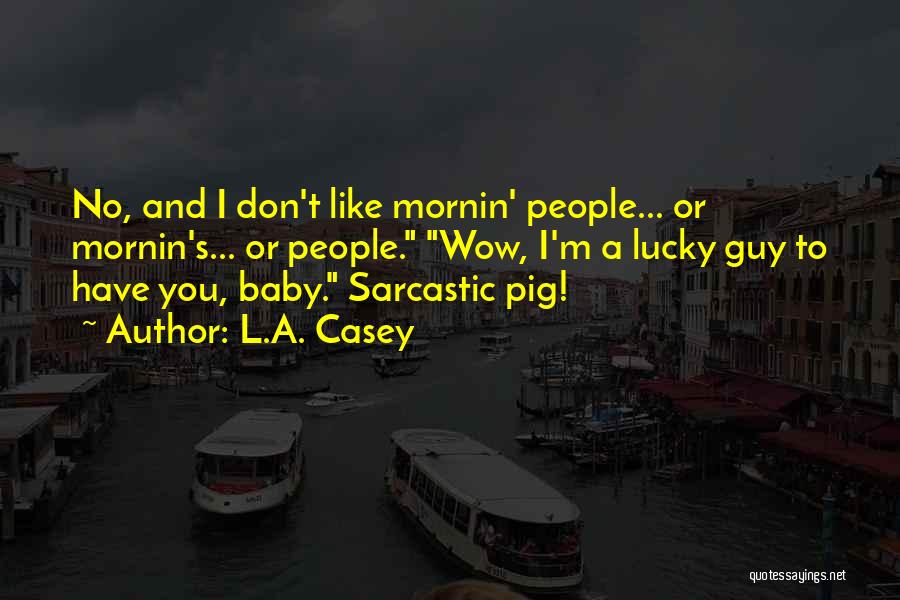 L.A. Casey Quotes: No, And I Don't Like Mornin' People... Or Mornin's... Or People. Wow, I'm A Lucky Guy To Have You, Baby.