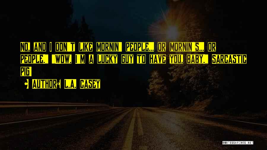 L.A. Casey Quotes: No, And I Don't Like Mornin' People... Or Mornin's... Or People. Wow, I'm A Lucky Guy To Have You, Baby.