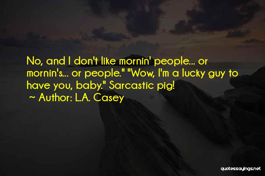L.A. Casey Quotes: No, And I Don't Like Mornin' People... Or Mornin's... Or People. Wow, I'm A Lucky Guy To Have You, Baby.