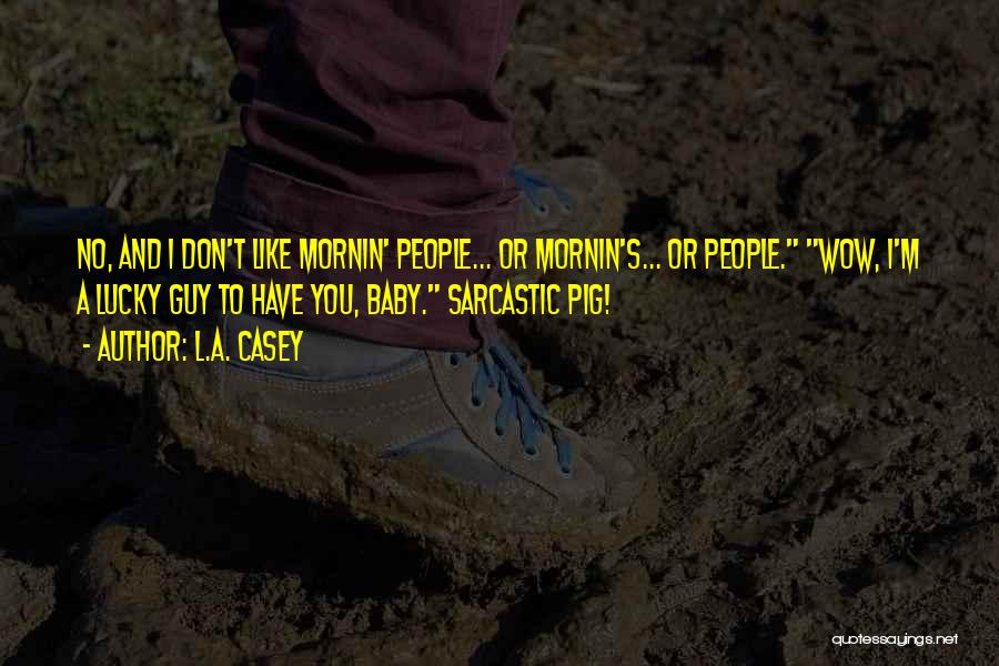 L.A. Casey Quotes: No, And I Don't Like Mornin' People... Or Mornin's... Or People. Wow, I'm A Lucky Guy To Have You, Baby.