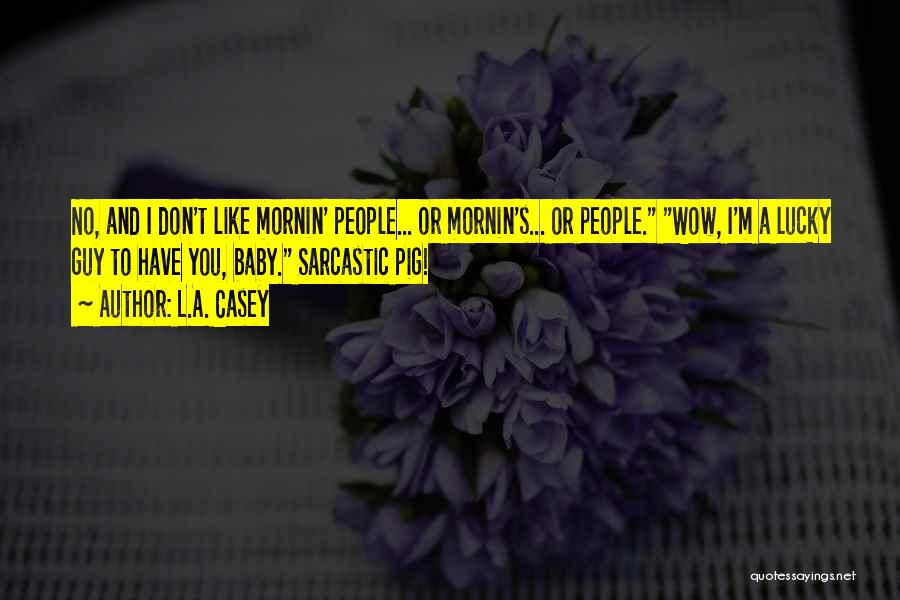 L.A. Casey Quotes: No, And I Don't Like Mornin' People... Or Mornin's... Or People. Wow, I'm A Lucky Guy To Have You, Baby.