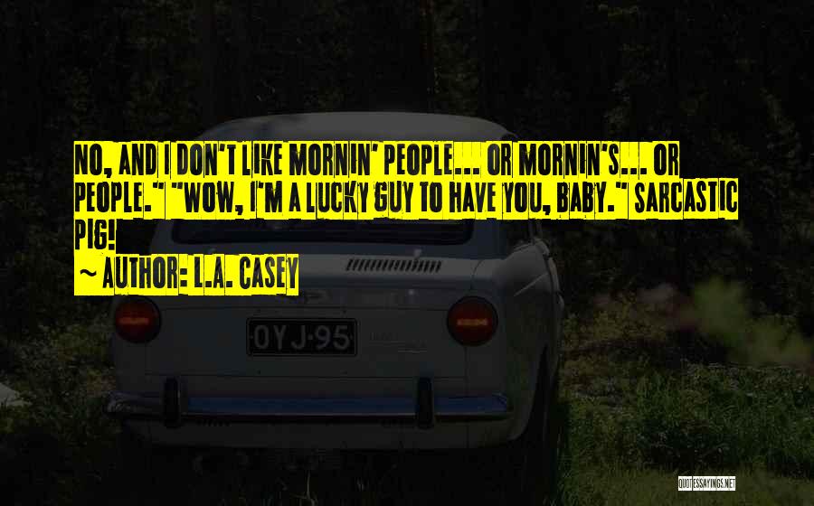 L.A. Casey Quotes: No, And I Don't Like Mornin' People... Or Mornin's... Or People. Wow, I'm A Lucky Guy To Have You, Baby.