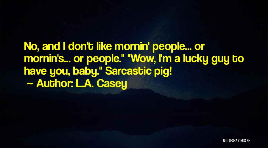 L.A. Casey Quotes: No, And I Don't Like Mornin' People... Or Mornin's... Or People. Wow, I'm A Lucky Guy To Have You, Baby.