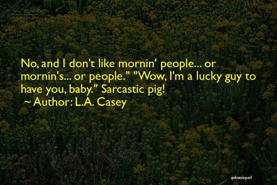 L.A. Casey Quotes: No, And I Don't Like Mornin' People... Or Mornin's... Or People. Wow, I'm A Lucky Guy To Have You, Baby.