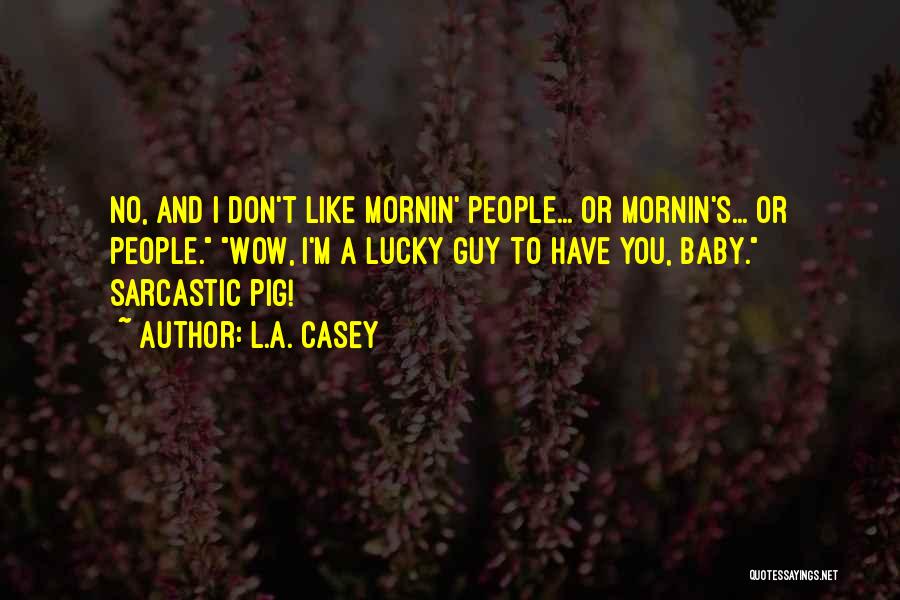 L.A. Casey Quotes: No, And I Don't Like Mornin' People... Or Mornin's... Or People. Wow, I'm A Lucky Guy To Have You, Baby.