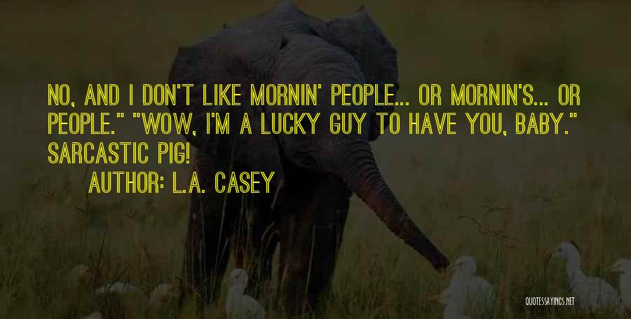 L.A. Casey Quotes: No, And I Don't Like Mornin' People... Or Mornin's... Or People. Wow, I'm A Lucky Guy To Have You, Baby.