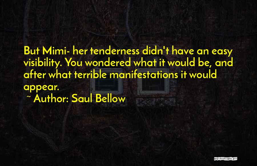 Saul Bellow Quotes: But Mimi- Her Tenderness Didn't Have An Easy Visibility. You Wondered What It Would Be, And After What Terrible Manifestations