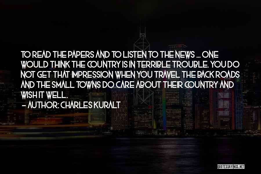 Charles Kuralt Quotes: To Read The Papers And To Listen To The News ... One Would Think The Country Is In Terrible Trouble.