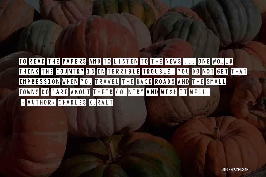 Charles Kuralt Quotes: To Read The Papers And To Listen To The News ... One Would Think The Country Is In Terrible Trouble.
