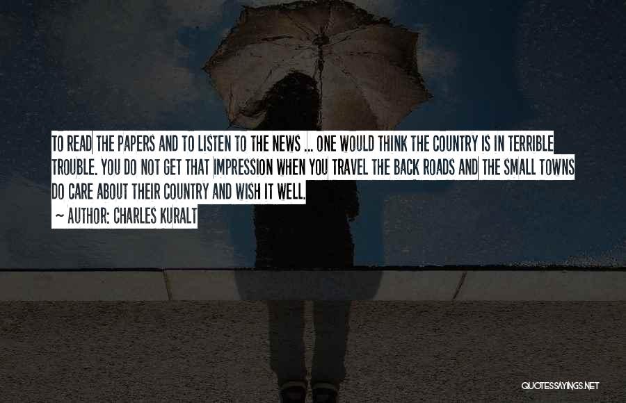 Charles Kuralt Quotes: To Read The Papers And To Listen To The News ... One Would Think The Country Is In Terrible Trouble.