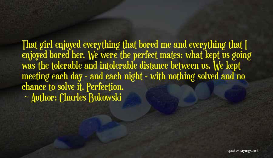 Charles Bukowski Quotes: That Girl Enjoyed Everything That Bored Me And Everything That I Enjoyed Bored Her. We Were The Perfect Mates: What